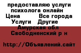 предоставляю услуги психолога онлайн › Цена ­ 400 - Все города Услуги » Другие   . Амурская обл.,Свободненский р-н